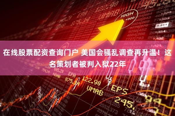 在线股票配资查询门户 美国会骚乱调查再升温！这名策划者被判入狱22年