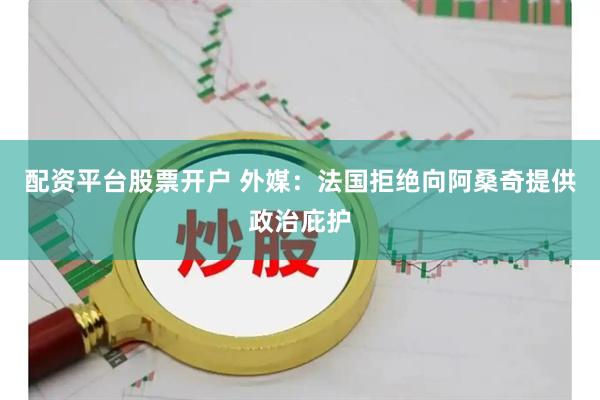 配资平台股票开户 外媒：法国拒绝向阿桑奇提供政治庇护