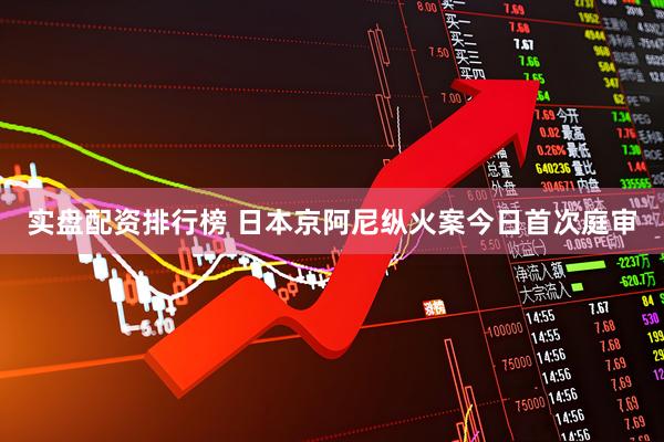 实盘配资排行榜 日本京阿尼纵火案今日首次庭审