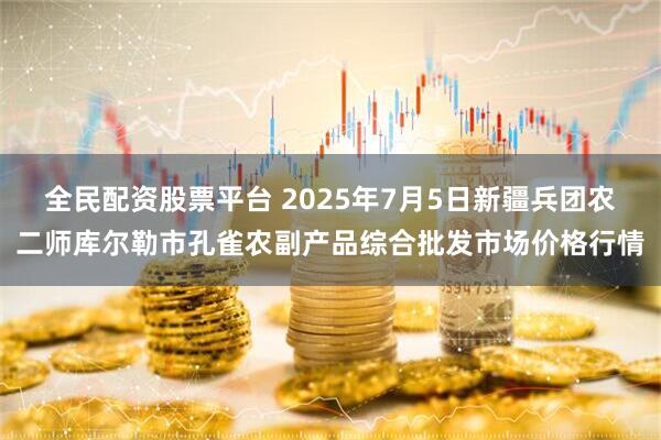 全民配资股票平台 2025年7月5日新疆兵团农二师库尔勒市孔雀农副产品综合批发市场价格行情