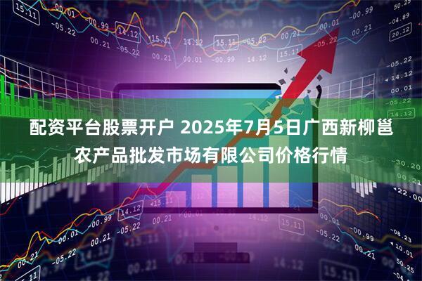 配资平台股票开户 2025年7月5日广西新柳邕农产品批发市场有限公司价格行情