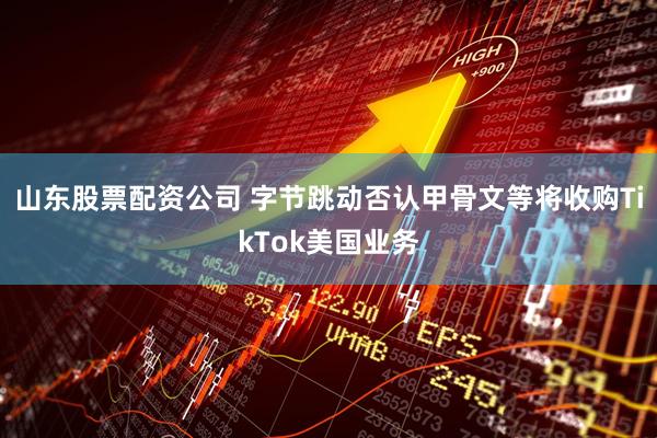 山东股票配资公司 字节跳动否认甲骨文等将收购TikTok美国业务