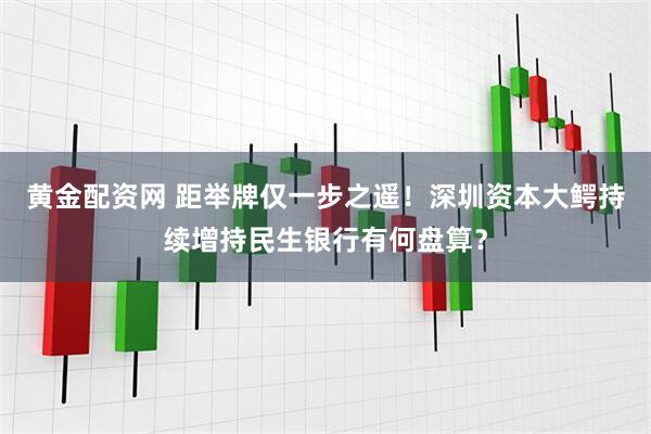 黄金配资网 距举牌仅一步之遥！深圳资本大鳄持续增持民生银行有何盘算？