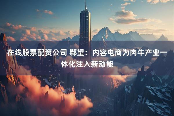 在线股票配资公司 郗望：内容电商为肉牛产业一体化注入新动能