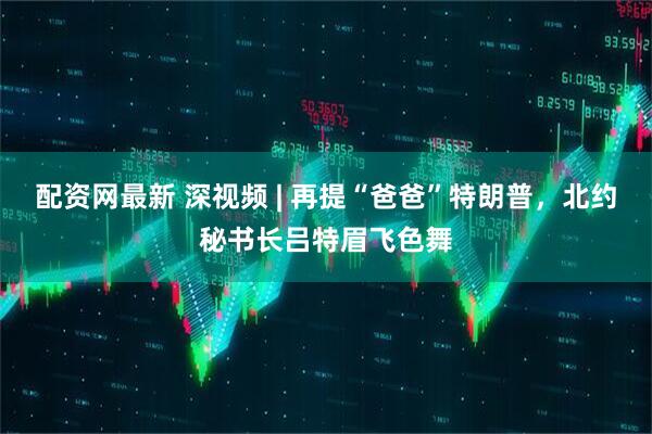 配资网最新 深视频 | 再提“爸爸”特朗普，北约秘书长吕特眉飞色舞