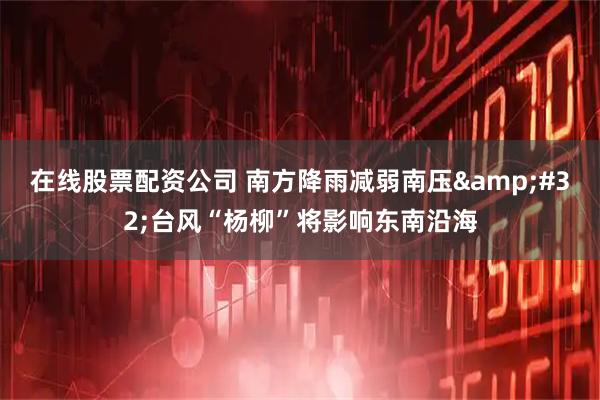 在线股票配资公司 南方降雨减弱南压&#32;台风“杨柳”将影响东南沿海