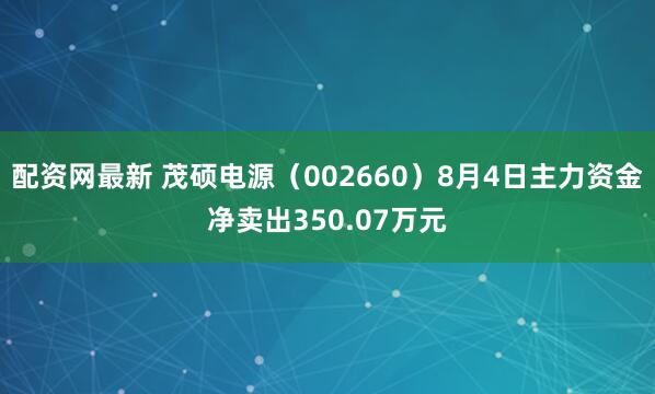 配资网最新 茂硕电源（002660）8月4日主力资金净卖出350.07万元