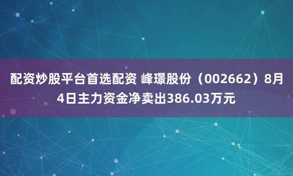 配资炒股平台首选配资 峰璟股份（002662）8月4日主力资金净卖出386.03万元