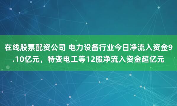 在线股票配资公司 电力设备行业今日净流入资金9.10亿元，特变电工等12股净流入资金超亿元