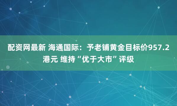 配资网最新 海通国际：予老铺黄金目标价957.2港元 维持“优于大市”评级