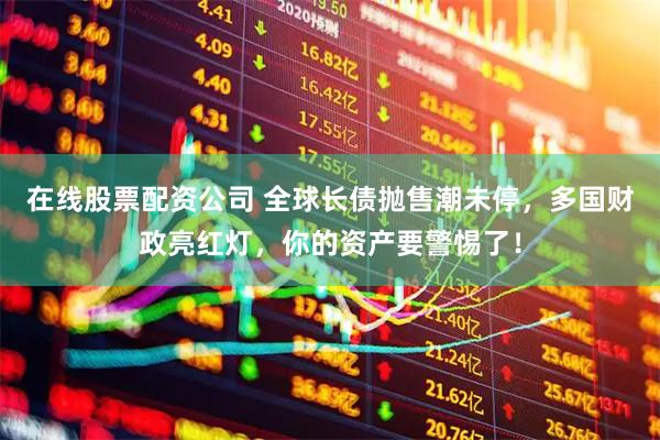 在线股票配资公司 全球长债抛售潮未停，多国财政亮红灯，你的资产要警惕了！