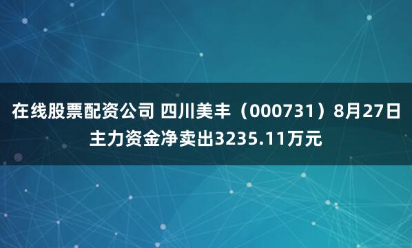 在线股票配资公司 四川美丰（000731）8月27日主力资金净卖出3235.11万元