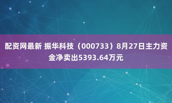 配资网最新 振华科技（000733）8月27日主力资金净卖出5393.64万元