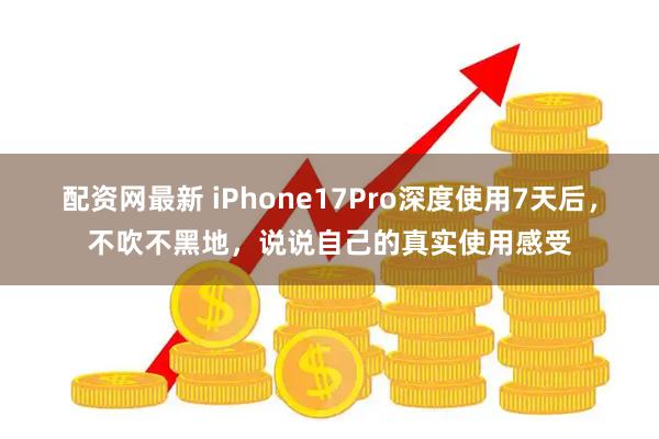 配资网最新 iPhone17Pro深度使用7天后，不吹不黑地，说说自己的真实使用感受
