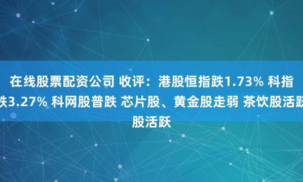在线股票配资公司 收评：港股恒指跌1.73% 科指跌3.27% 科网股普跌 芯片股、黄金股走弱 茶饮股活跃
