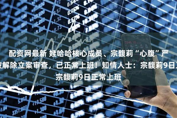 配资网最新 娃哈哈核心成员、宗馥莉“心腹”严学峰，被解除立案审查，已正常上班！知情人士：宗馥莉9日正常上班