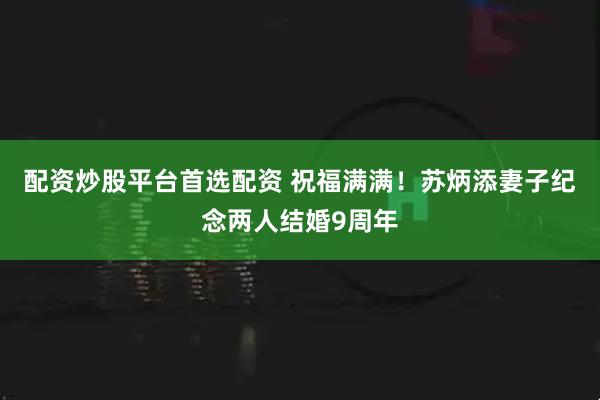 配资炒股平台首选配资 祝福满满！苏炳添妻子纪念两人结婚9周年