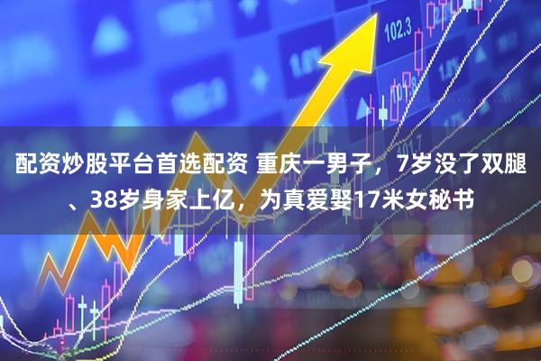 配资炒股平台首选配资 重庆一男子，7岁没了双腿、38岁身家上亿，为真爱娶17米女秘书