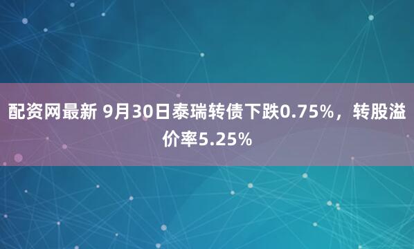 配资网最新 9月30日泰瑞转债下跌0.75%，转股溢价率5.25%