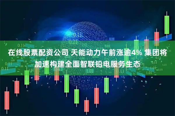 在线股票配资公司 天能动力午前涨逾4% 集团将加速构建全面智联铅电服务生态