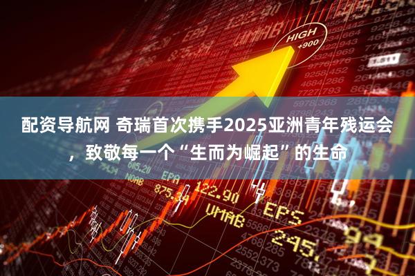 配资导航网 奇瑞首次携手2025亚洲青年残运会，致敬每一个“生而为崛起”的生命