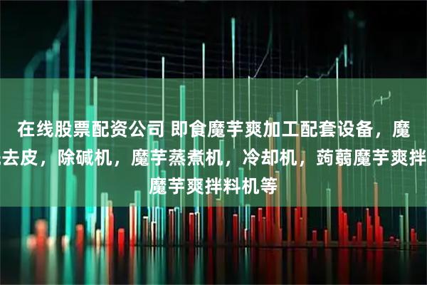 在线股票配资公司 即食魔芋爽加工配套设备，魔芋清洗去皮，除碱机，魔芋蒸煮机，冷却机，蒟蒻魔芋爽拌料机等
