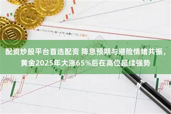 配资炒股平台首选配资 降息预期与避险情绪共振，黄金2025年大涨65%后在高位延续强势