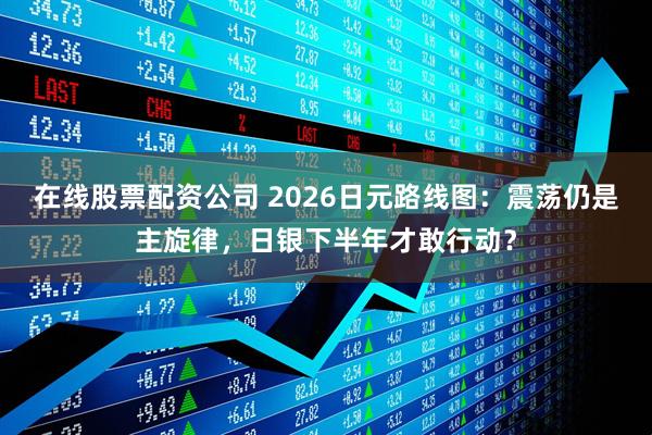 在线股票配资公司 2026日元路线图：震荡仍是主旋律，日银下半年才敢行动？