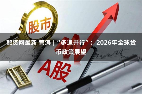 配资网最新 管涛 | “多速并行”：2026年全球货币政策展望