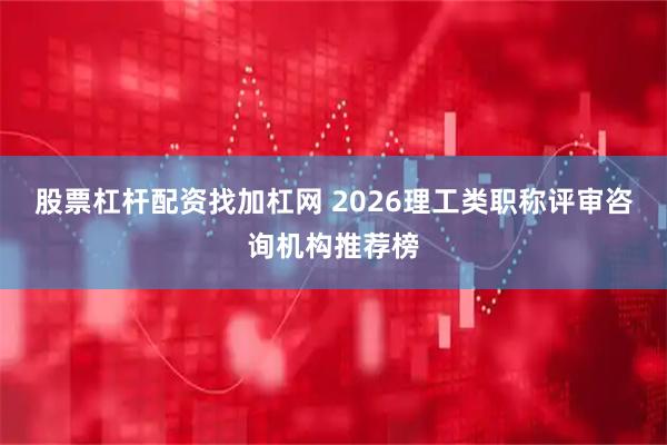 股票杠杆配资找加杠网 2026理工类职称评审咨询机构推荐榜