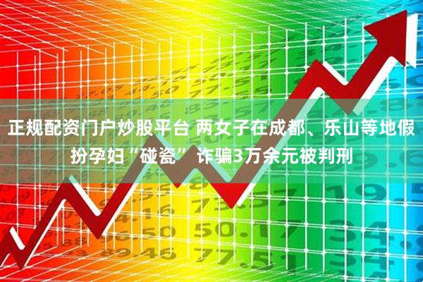 正规配资门户炒股平台 两女子在成都、乐山等地假扮孕妇“碰瓷” 诈骗3万余元被判刑