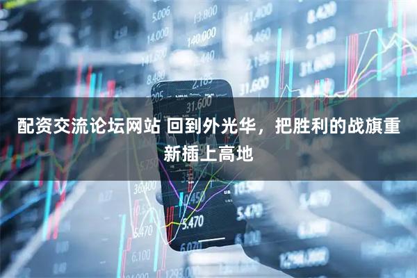 配资交流论坛网站 回到外光华，把胜利的战旗重新插上高地