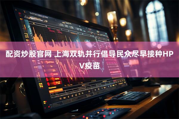 配资炒股官网 上海双轨并行倡导民众尽早接种HPV疫苗