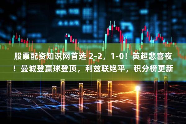 股票配资知识网首选 2-2，1-0！英超悲喜夜！曼城登赢球登顶，利兹联绝平，积分榜更新