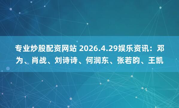 专业炒股配资网站 2026.4.29娱乐资讯：邓为、肖战、刘诗诗、何润东、张若昀、王凯
