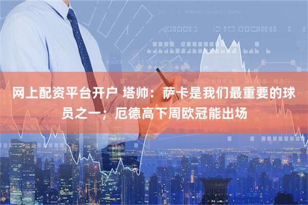网上配资平台开户 塔帅：萨卡是我们最重要的球员之一；厄德高下周欧冠能出场