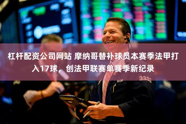 杠杆配资公司网站 摩纳哥替补球员本赛季法甲打入17球，创法甲联赛单赛季新纪录