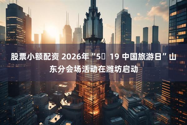 股票小额配资 2026年“5・19 中国旅游日”山东分会场活动在潍坊启动