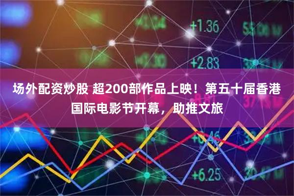 场外配资炒股 超200部作品上映！第五十届香港国际电影节开幕，助推文旅