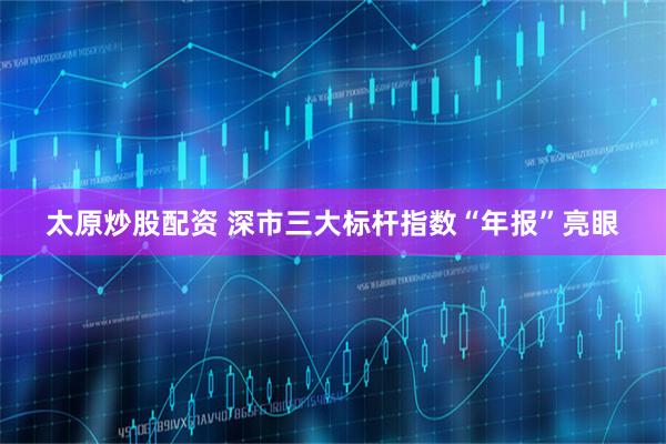 太原炒股配资 深市三大标杆指数“年报”亮眼