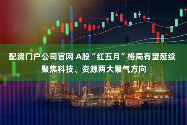 配资门户公司官网 A股“红五月”格局有望延续 聚焦科技、资源两大景气方向