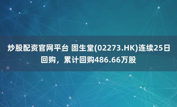 炒股配资官网平台 固生堂(02273.HK)连续25日回购，累计回购486.66万股