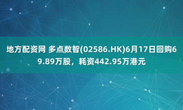 地方配资网 多点数智(02586.HK)6月17日回购69.89万股，耗资442.95万港元