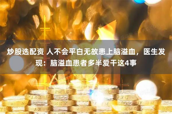 炒股选配资 人不会平白无故患上脑溢血，医生发现：脑溢血患者多半爱干这4事
