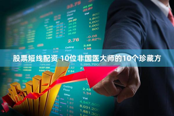 股票短线配资 10位非国医大师的10个珍藏方