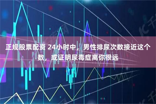 正规股票配资 24小时中，男性排尿次数接近这个数，或证明尿毒症离你很远