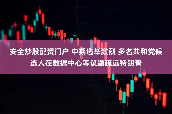安全炒股配资门户 中期选举激烈 多名共和党候选人在数据中心等议题疏远特朗普